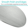 Smooth Finish and Edges For a comfortable experience each time